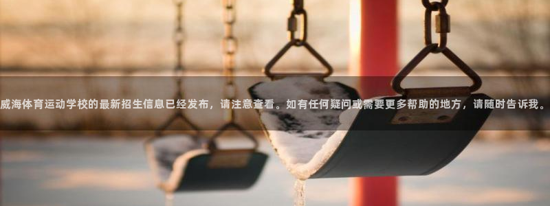 探球体育比分：威海体育运动学校的最新招生信息已经发布，请注意查看。如有任何疑问或需要更多帮助的地方，请随时告诉我。
