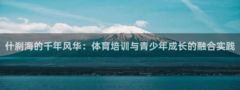 探球体育app官网下载：什刹海的千年风华：体育培训与青少年成长的融合实践