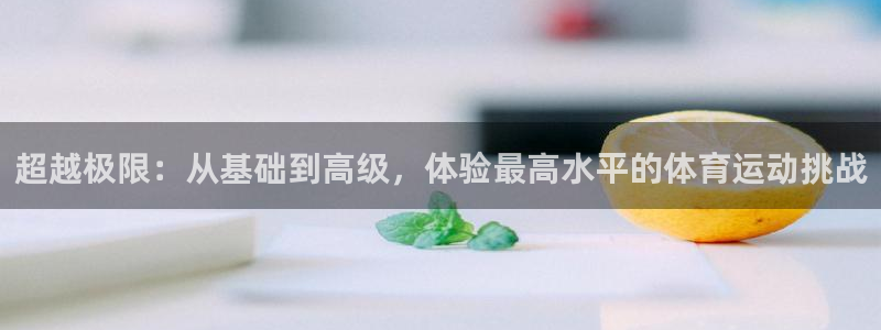 探球体育官网：超越极限：从基础到高级，体验最高水平的体育运动挑战